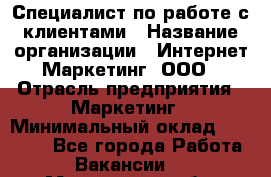 Специалист по работе с клиентами › Название организации ­ Интернет-Маркетинг, ООО › Отрасль предприятия ­ Маркетинг › Минимальный оклад ­ 35 000 - Все города Работа » Вакансии   . Мурманская обл.,Видяево нп